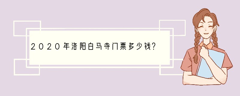 2020年洛阳白马寺门票多少钱？