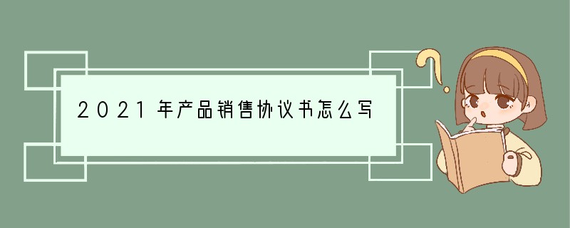 2021年产品销售协议书怎么写