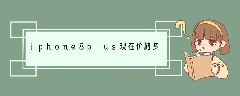 iphone8plus现在价格多少钱？