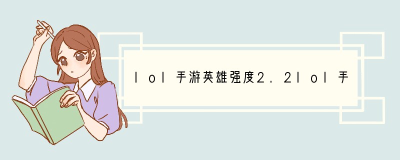 lol手游英雄强度2.2lol手游2.2版本英雄强度一览英雄联盟手游2.2版本强度榜