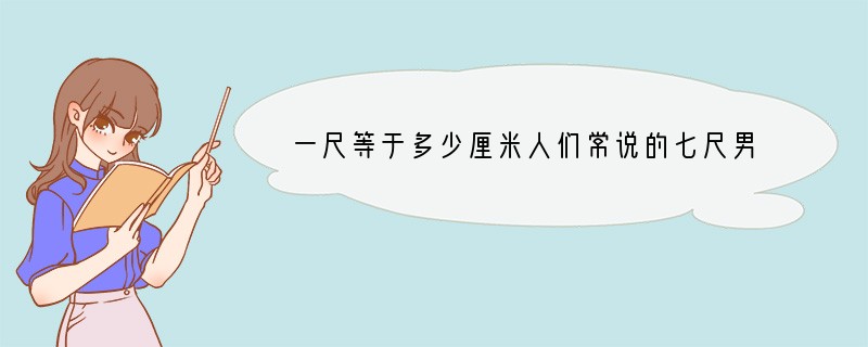 一尺等于多少厘米?人们常说的七尺男儿又是多高呢?