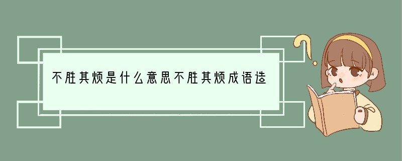 不胜其烦是什么意思?不胜其烦成语造句和典故