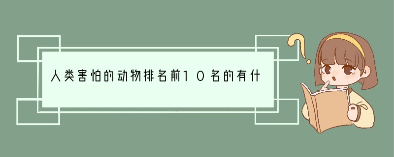 人类害怕的动物排名前10名的有什么?