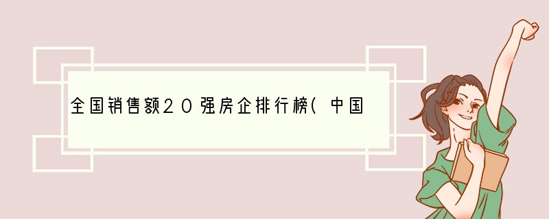 全国销售额20强房企排行榜(中国房企排行榜前十名)