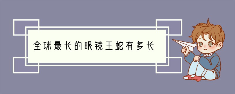 全球最长的眼镜王蛇有多长