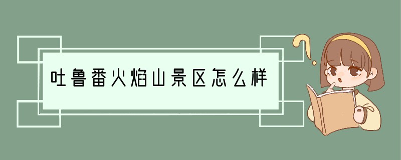 吐鲁番火焰山景区怎么样