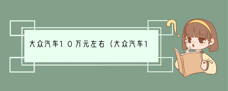 大众汽车10万元左右（大众汽车10万元左右哪款质量好）