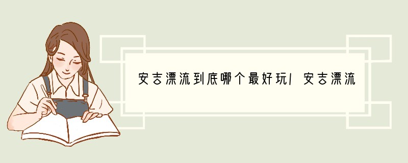 安吉漂流到底哪个最好玩/安吉漂流一日游强烈推荐