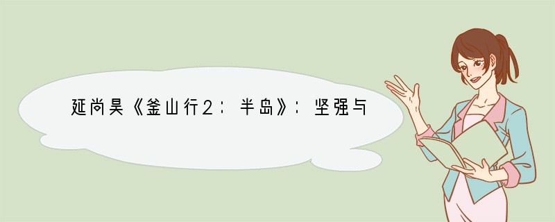 延尚昊《釜山行2：半岛》：坚强与疯狂的生存之道