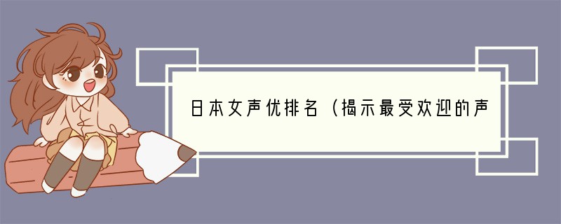 日本女声优排名（揭示最受欢迎的声优明星）