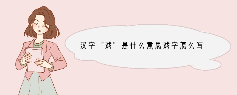 汉字“戏”是什么意思戏字怎么写