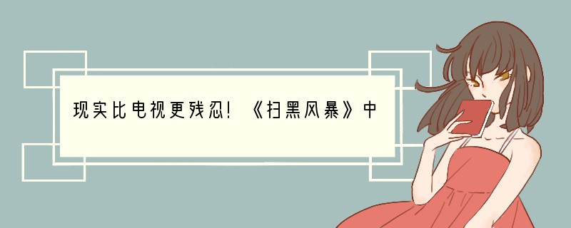 现实比电视更残忍！《扫黑风暴》中哪些内容是有真实案例的？