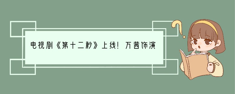 电视剧《第十二秒》上线！万茜饰演双重人物的演技如何？