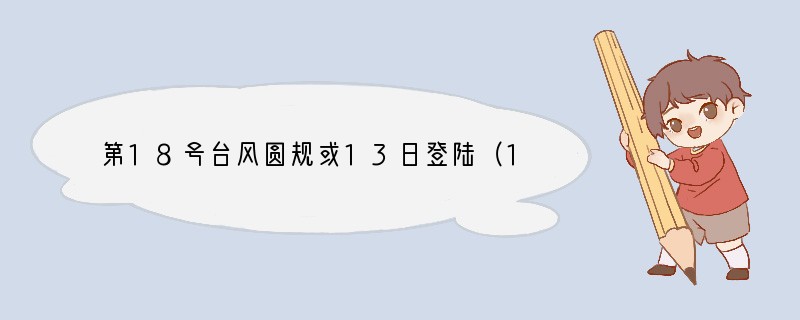 第18号台风圆规或13日登陆（18号台风圆规最新消息台风路径）