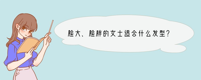 脸大、脸胖的女士适合什么发型？