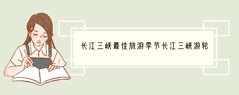 长江三峡最佳旅游季节长江三峡游轮路线推荐+介绍