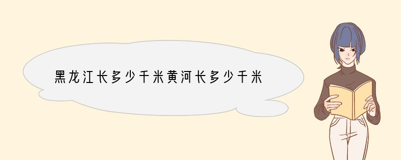 黑龙江长多少千米黄河长多少千米